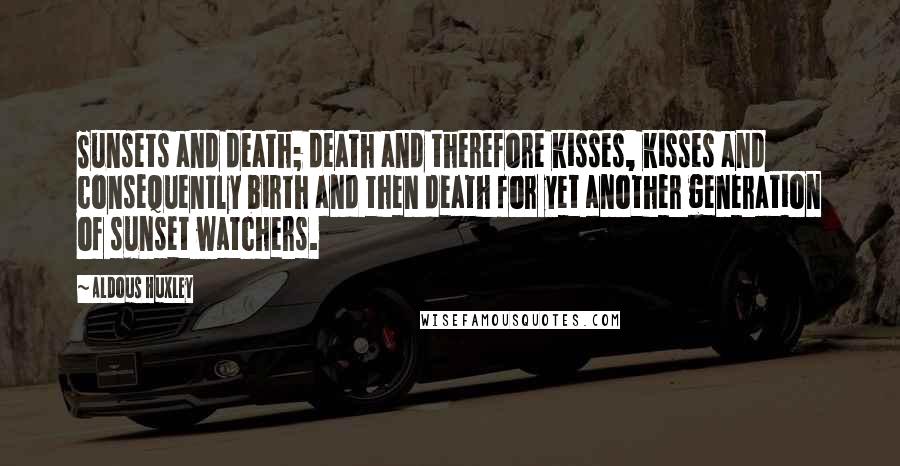 Aldous Huxley Quotes: Sunsets and death; death and therefore kisses, kisses and consequently birth and then death for yet another generation of sunset watchers.