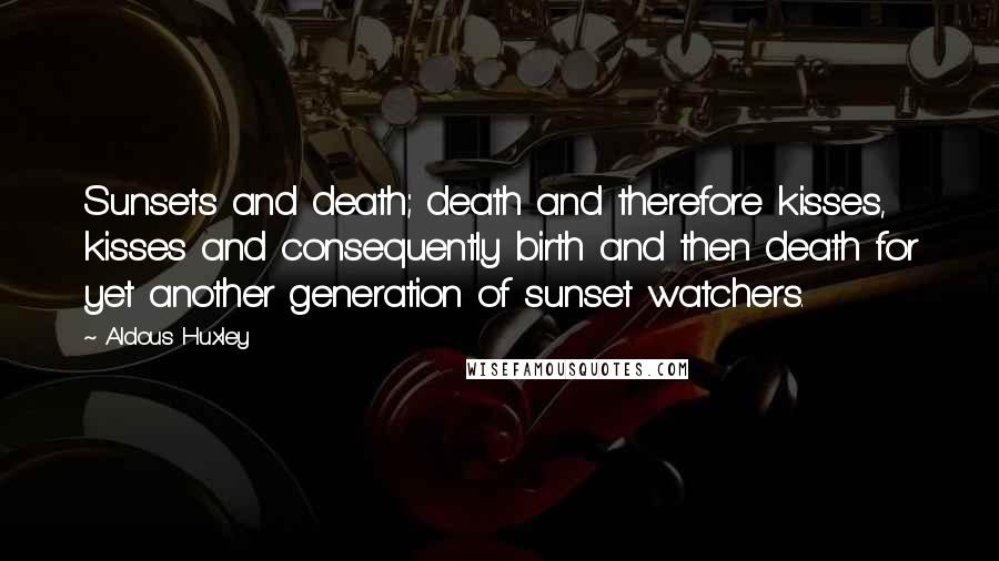 Aldous Huxley Quotes: Sunsets and death; death and therefore kisses, kisses and consequently birth and then death for yet another generation of sunset watchers.