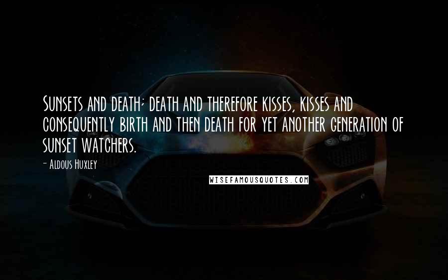 Aldous Huxley Quotes: Sunsets and death; death and therefore kisses, kisses and consequently birth and then death for yet another generation of sunset watchers.