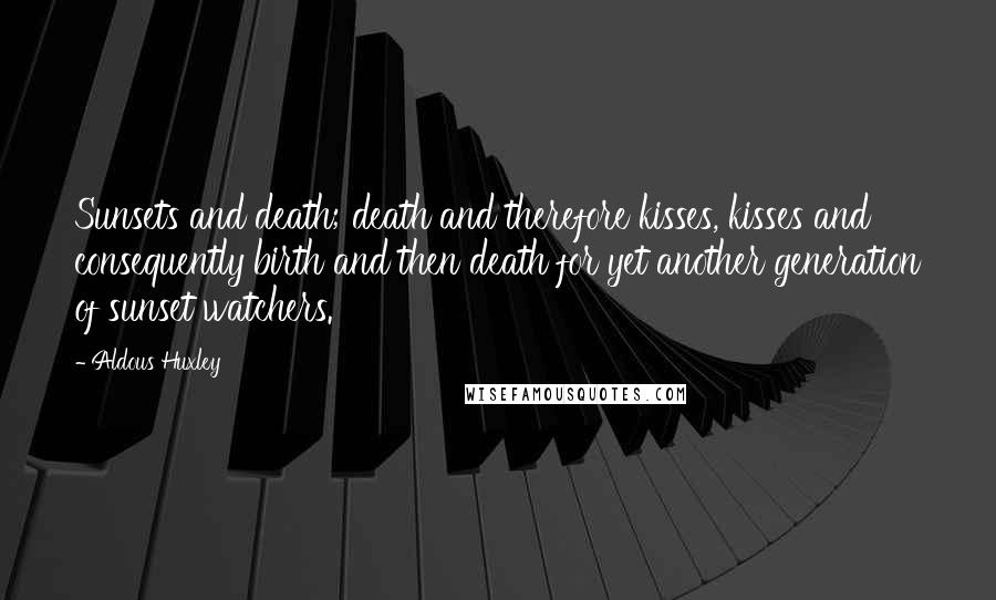 Aldous Huxley Quotes: Sunsets and death; death and therefore kisses, kisses and consequently birth and then death for yet another generation of sunset watchers.