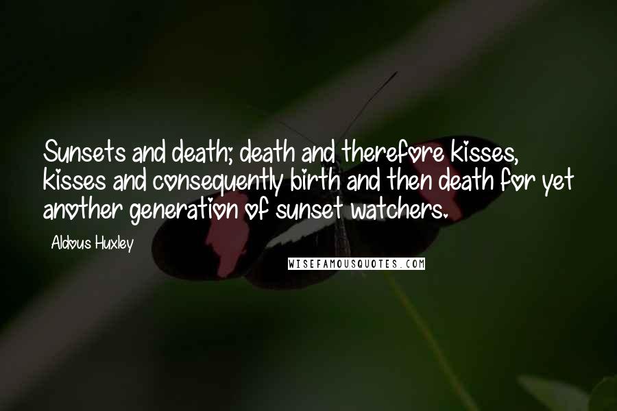 Aldous Huxley Quotes: Sunsets and death; death and therefore kisses, kisses and consequently birth and then death for yet another generation of sunset watchers.