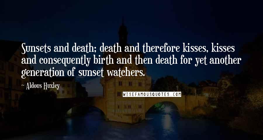 Aldous Huxley Quotes: Sunsets and death; death and therefore kisses, kisses and consequently birth and then death for yet another generation of sunset watchers.
