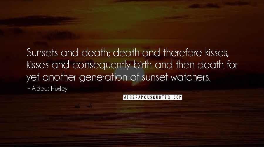 Aldous Huxley Quotes: Sunsets and death; death and therefore kisses, kisses and consequently birth and then death for yet another generation of sunset watchers.