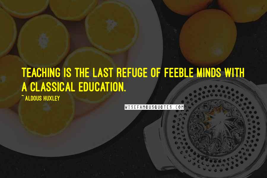 Aldous Huxley Quotes: Teaching is the last refuge of feeble minds with a classical education.
