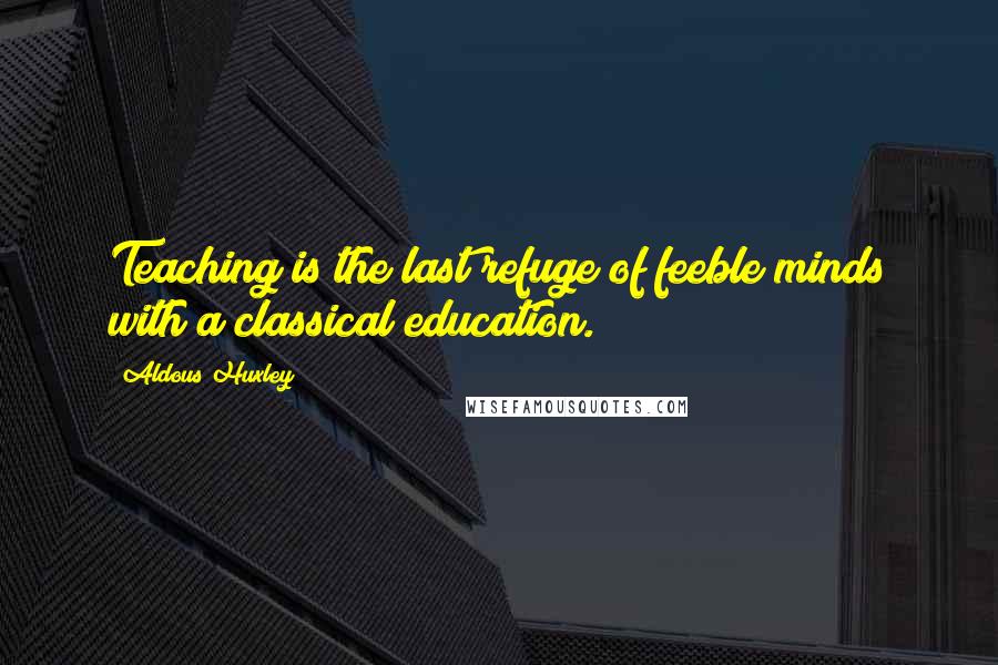 Aldous Huxley Quotes: Teaching is the last refuge of feeble minds with a classical education.