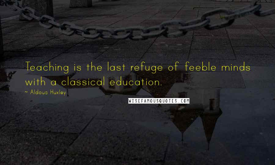 Aldous Huxley Quotes: Teaching is the last refuge of feeble minds with a classical education.