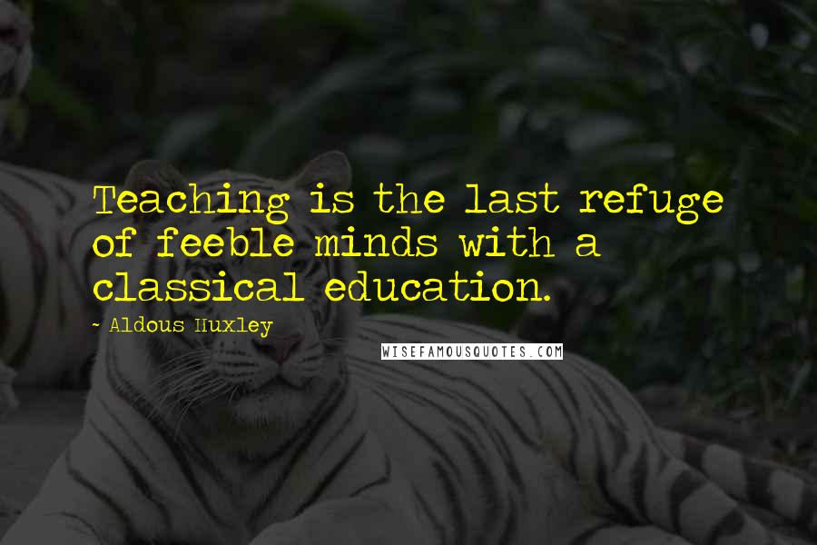 Aldous Huxley Quotes: Teaching is the last refuge of feeble minds with a classical education.