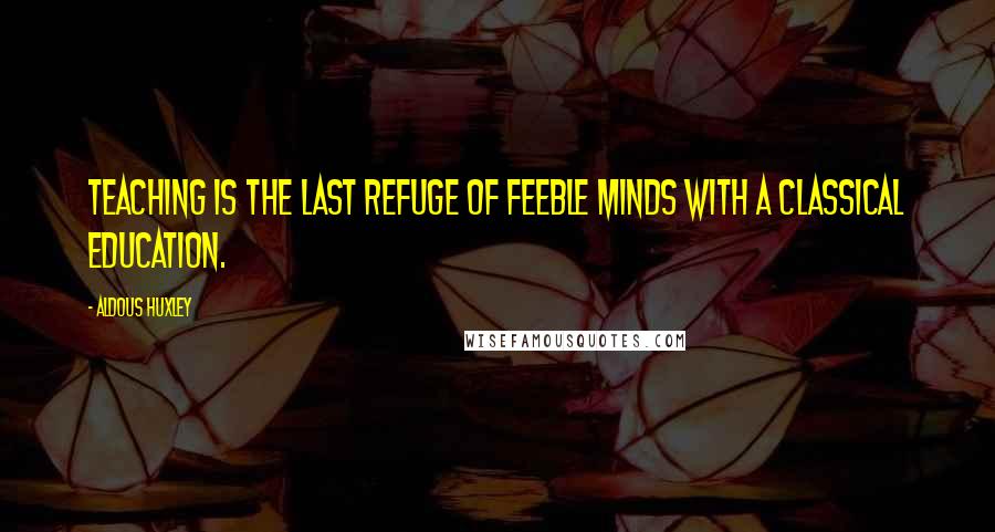 Aldous Huxley Quotes: Teaching is the last refuge of feeble minds with a classical education.