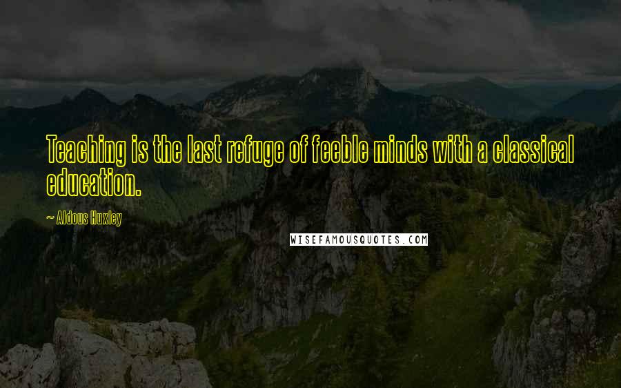 Aldous Huxley Quotes: Teaching is the last refuge of feeble minds with a classical education.