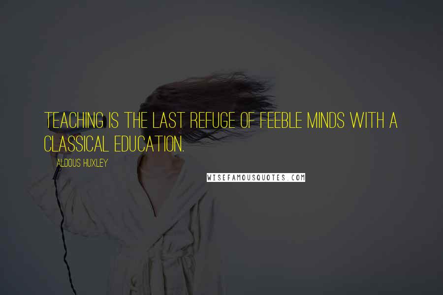 Aldous Huxley Quotes: Teaching is the last refuge of feeble minds with a classical education.