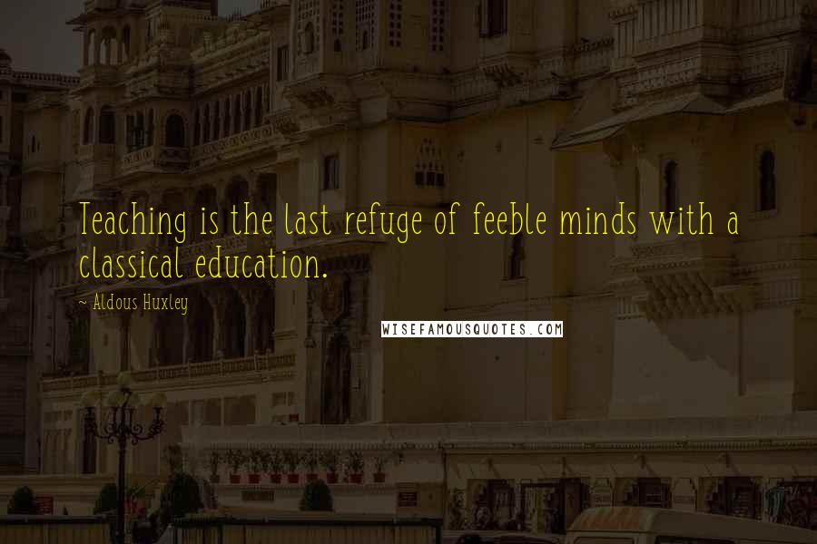 Aldous Huxley Quotes: Teaching is the last refuge of feeble minds with a classical education.