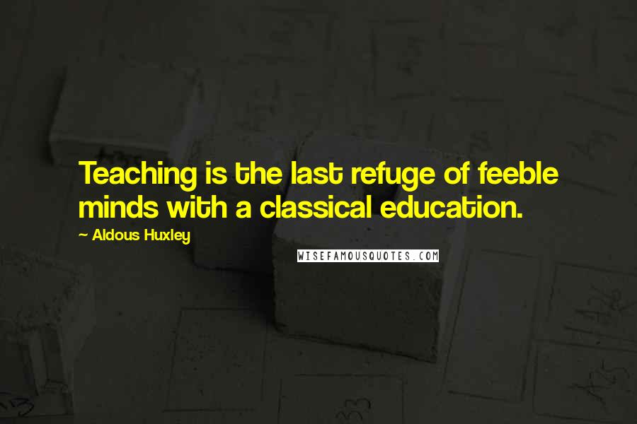 Aldous Huxley Quotes: Teaching is the last refuge of feeble minds with a classical education.