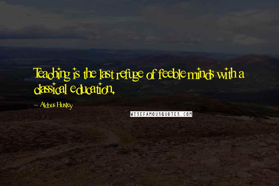 Aldous Huxley Quotes: Teaching is the last refuge of feeble minds with a classical education.