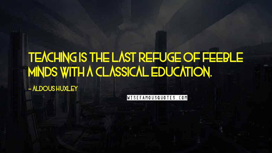 Aldous Huxley Quotes: Teaching is the last refuge of feeble minds with a classical education.