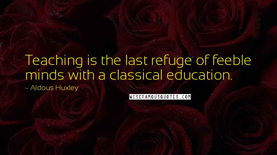Aldous Huxley Quotes: Teaching is the last refuge of feeble minds with a classical education.
