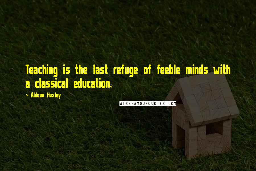 Aldous Huxley Quotes: Teaching is the last refuge of feeble minds with a classical education.