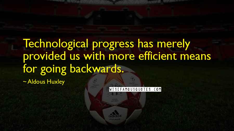 Aldous Huxley Quotes: Technological progress has merely provided us with more efficient means for going backwards.