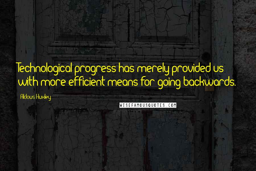 Aldous Huxley Quotes: Technological progress has merely provided us with more efficient means for going backwards.