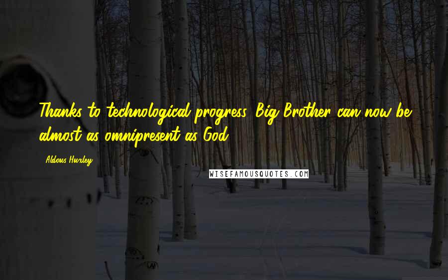 Aldous Huxley Quotes: Thanks to technological progress, Big Brother can now be almost as omnipresent as God.
