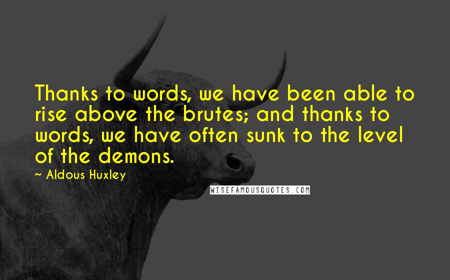Aldous Huxley Quotes: Thanks to words, we have been able to rise above the brutes; and thanks to words, we have often sunk to the level of the demons.