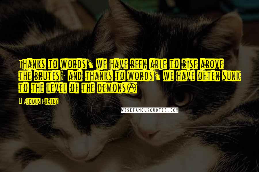 Aldous Huxley Quotes: Thanks to words, we have been able to rise above the brutes; and thanks to words, we have often sunk to the level of the demons.