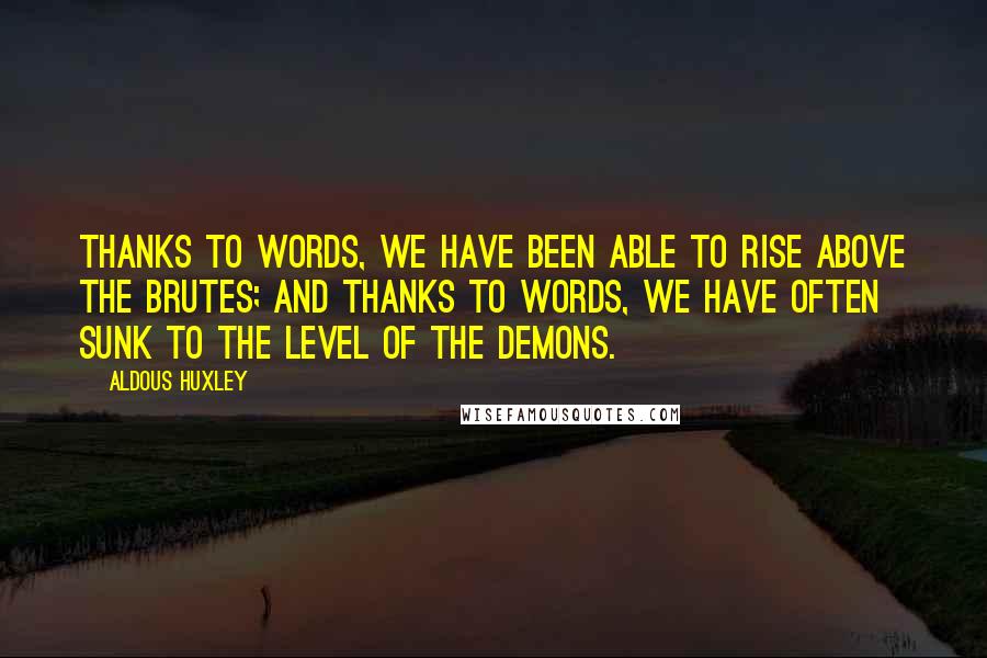 Aldous Huxley Quotes: Thanks to words, we have been able to rise above the brutes; and thanks to words, we have often sunk to the level of the demons.