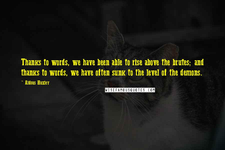 Aldous Huxley Quotes: Thanks to words, we have been able to rise above the brutes; and thanks to words, we have often sunk to the level of the demons.