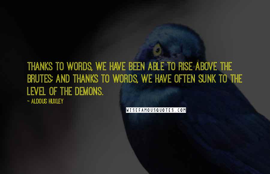 Aldous Huxley Quotes: Thanks to words, we have been able to rise above the brutes; and thanks to words, we have often sunk to the level of the demons.