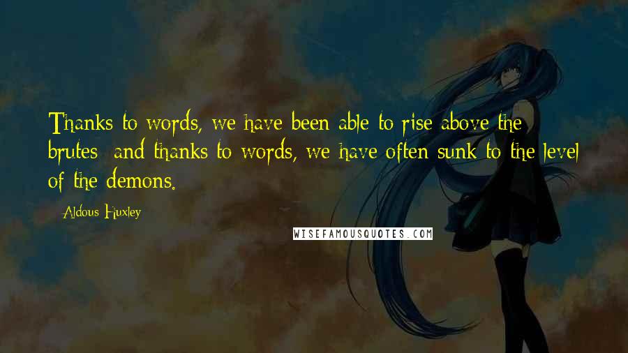 Aldous Huxley Quotes: Thanks to words, we have been able to rise above the brutes; and thanks to words, we have often sunk to the level of the demons.