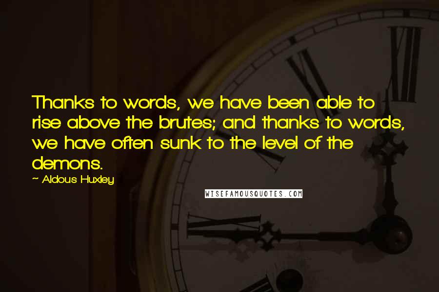 Aldous Huxley Quotes: Thanks to words, we have been able to rise above the brutes; and thanks to words, we have often sunk to the level of the demons.