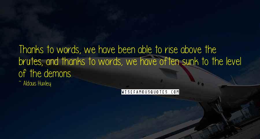 Aldous Huxley Quotes: Thanks to words, we have been able to rise above the brutes; and thanks to words, we have often sunk to the level of the demons.