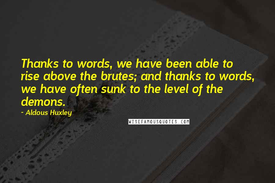 Aldous Huxley Quotes: Thanks to words, we have been able to rise above the brutes; and thanks to words, we have often sunk to the level of the demons.