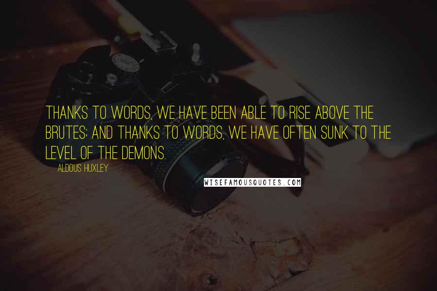 Aldous Huxley Quotes: Thanks to words, we have been able to rise above the brutes; and thanks to words, we have often sunk to the level of the demons.