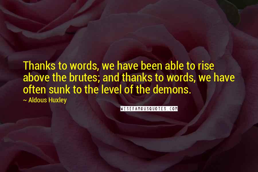 Aldous Huxley Quotes: Thanks to words, we have been able to rise above the brutes; and thanks to words, we have often sunk to the level of the demons.