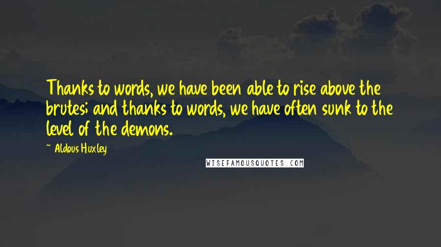 Aldous Huxley Quotes: Thanks to words, we have been able to rise above the brutes; and thanks to words, we have often sunk to the level of the demons.