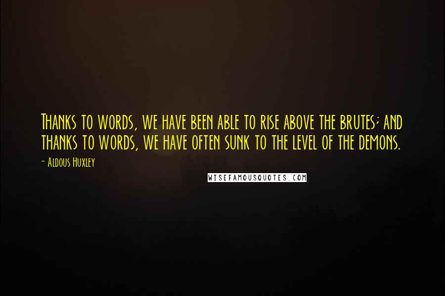 Aldous Huxley Quotes: Thanks to words, we have been able to rise above the brutes; and thanks to words, we have often sunk to the level of the demons.