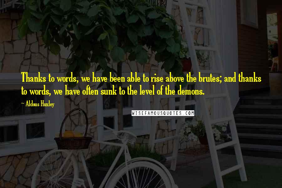 Aldous Huxley Quotes: Thanks to words, we have been able to rise above the brutes; and thanks to words, we have often sunk to the level of the demons.