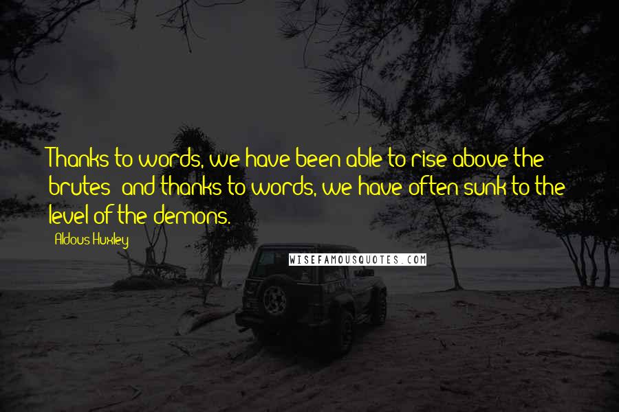 Aldous Huxley Quotes: Thanks to words, we have been able to rise above the brutes; and thanks to words, we have often sunk to the level of the demons.