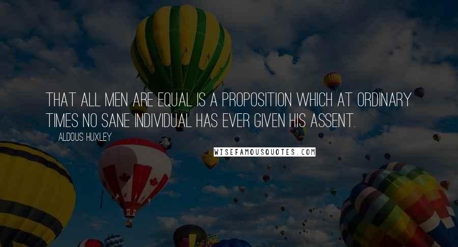 Aldous Huxley Quotes: That all men are equal is a proposition which at ordinary times no sane individual has ever given his assent.
