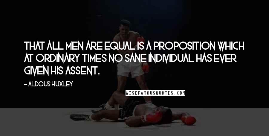 Aldous Huxley Quotes: That all men are equal is a proposition which at ordinary times no sane individual has ever given his assent.