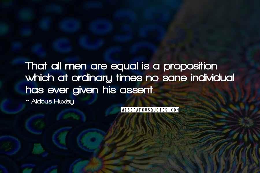 Aldous Huxley Quotes: That all men are equal is a proposition which at ordinary times no sane individual has ever given his assent.