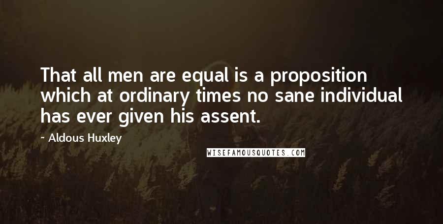 Aldous Huxley Quotes: That all men are equal is a proposition which at ordinary times no sane individual has ever given his assent.