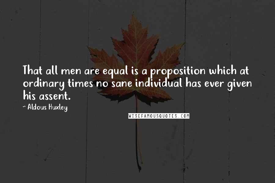 Aldous Huxley Quotes: That all men are equal is a proposition which at ordinary times no sane individual has ever given his assent.