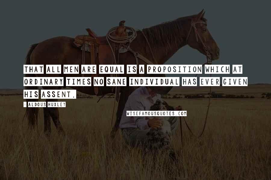 Aldous Huxley Quotes: That all men are equal is a proposition which at ordinary times no sane individual has ever given his assent.