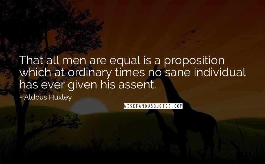 Aldous Huxley Quotes: That all men are equal is a proposition which at ordinary times no sane individual has ever given his assent.
