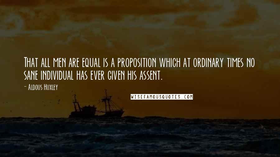 Aldous Huxley Quotes: That all men are equal is a proposition which at ordinary times no sane individual has ever given his assent.