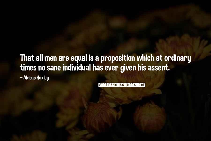 Aldous Huxley Quotes: That all men are equal is a proposition which at ordinary times no sane individual has ever given his assent.