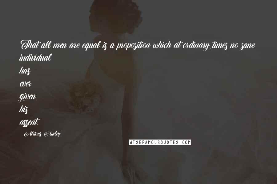 Aldous Huxley Quotes: That all men are equal is a proposition which at ordinary times no sane individual has ever given his assent.