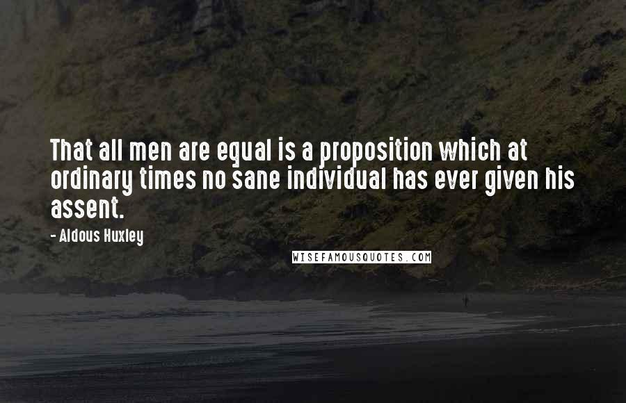 Aldous Huxley Quotes: That all men are equal is a proposition which at ordinary times no sane individual has ever given his assent.