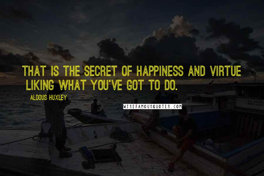 Aldous Huxley Quotes: That is the secret of happiness and virtue  liking what you've got to do.